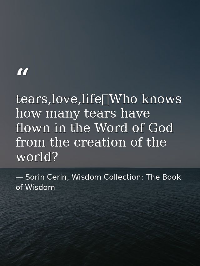 tears,love,life	Who knows how many tears have flown in the Word of God from the creation of the world? — Sorin Cerin, Wisdom Collection: The Book of Wisdom