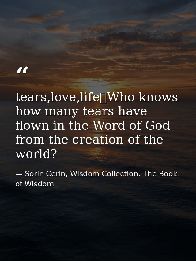 tears,love,life	Who knows how many tears have flown in the Word of God from the creation of the world? — Sorin Cerin, Wisdom Collection: The Book of Wisdom