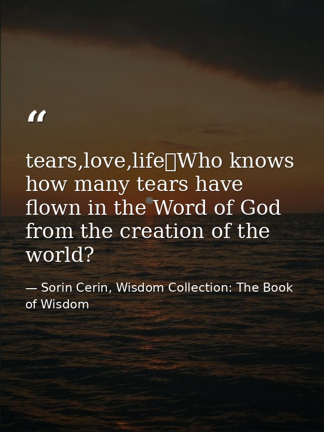 tears,love,life	Who knows how many tears have flown in the Word of God from the creation of the world? — Sorin Cerin, Wisdom Collection: The Book of Wisdom