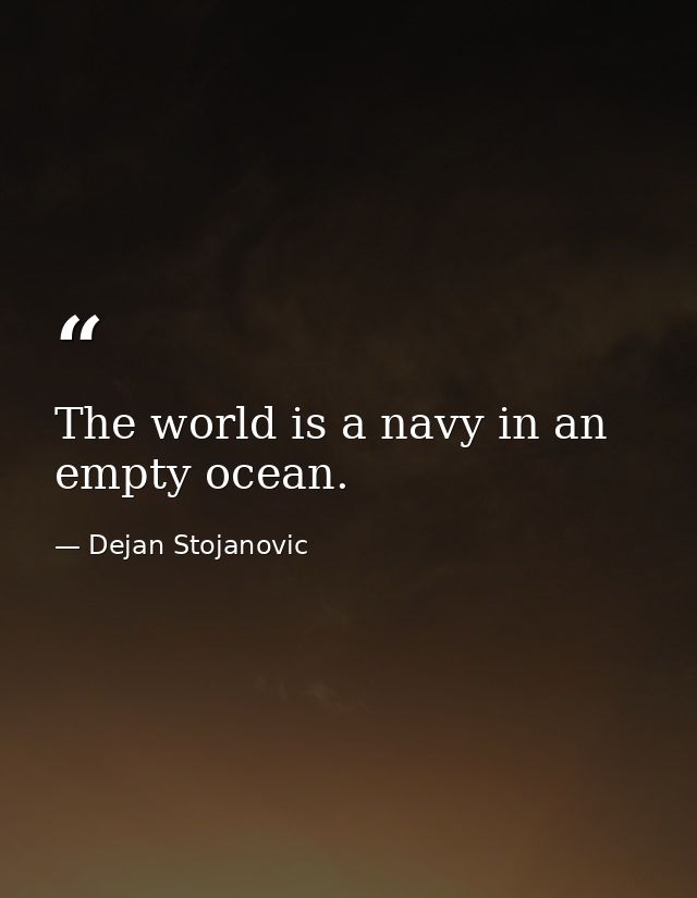 The world is a navy in an empty ocean. — Dejan Stojanovic