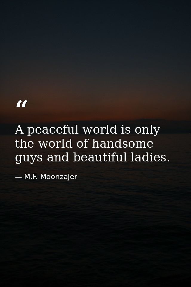 A peaceful world is only the world of handsome guys and beautiful ladies. — M.F. Moonzajer