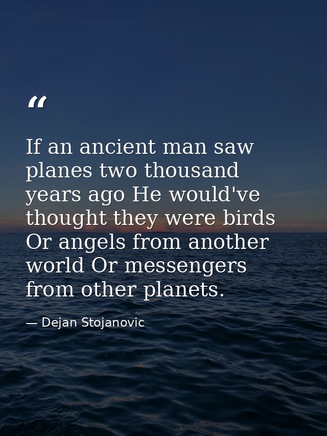 If an ancient man saw planes two thousand years ago He would've thought they were birds Or angels from another world Or  — Dejan Stojanovic