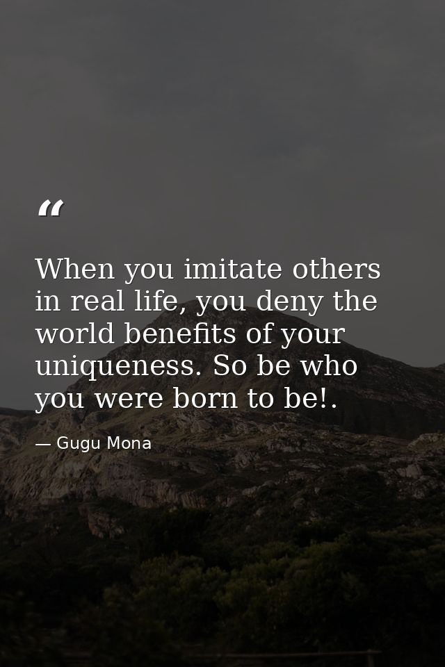 When you imitate others in real life, you deny the world benefits of your uniqueness. So be who you were born to be!. — Gugu Mona