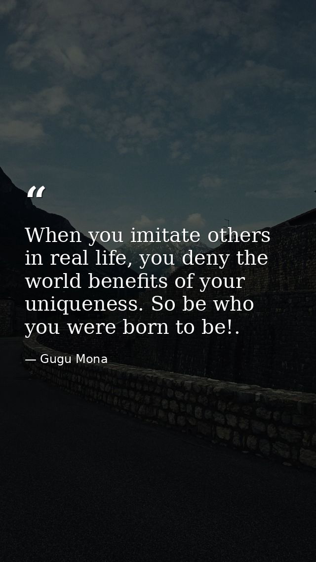 When you imitate others in real life, you deny the world benefits of your uniqueness. So be who you were born to be!. — Gugu Mona