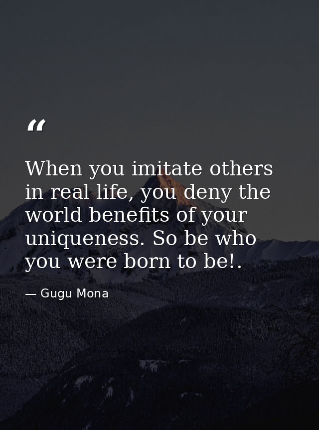 When you imitate others in real life, you deny the world benefits of your uniqueness. So be who you were born to be!. — Gugu Mona