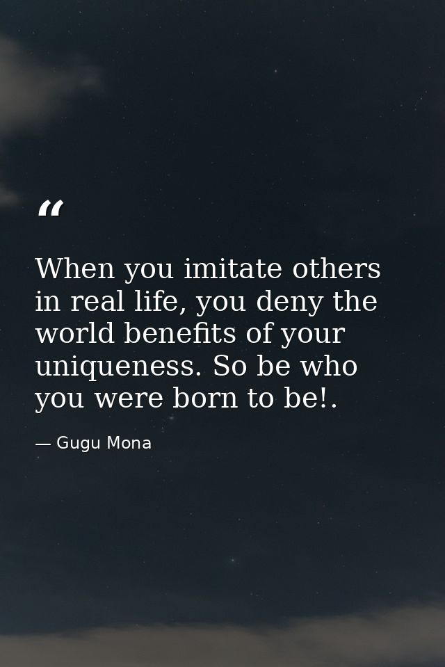 When you imitate others in real life, you deny the world benefits of your uniqueness. So be who you were born to be!. — Gugu Mona