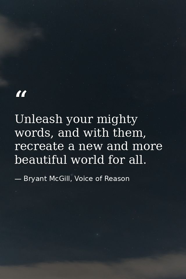Unleash your mighty words, and with them, recreate a new and more beautiful world for all. — Bryant McGill, Voice of Reason