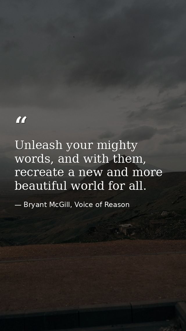 Unleash your mighty words, and with them, recreate a new and more beautiful world for all. — Bryant McGill, Voice of Reason
