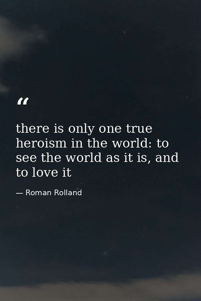there is only one true heroism in the world: to see the world as it is, and to love it — Roman Rolland