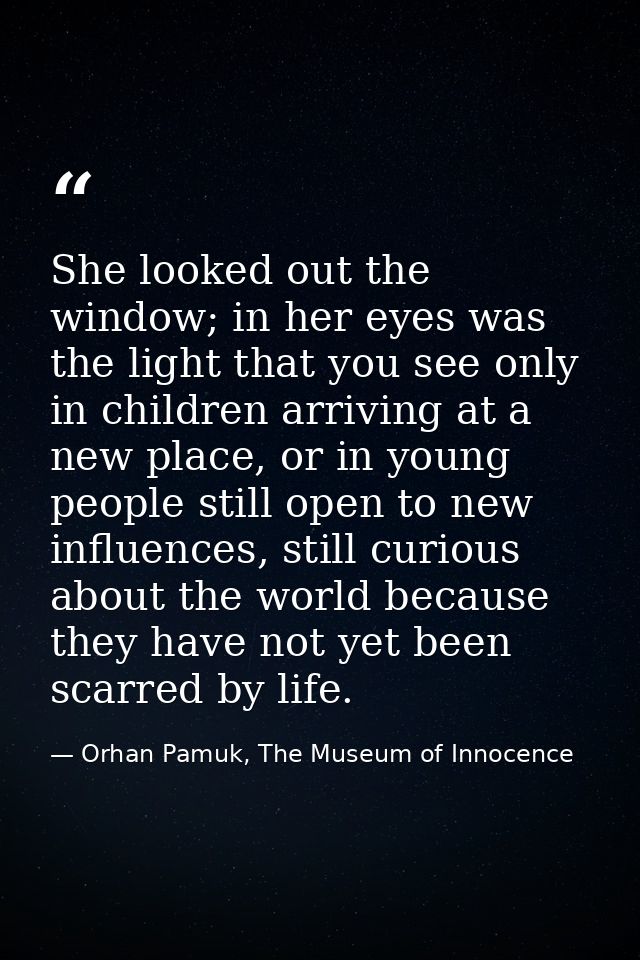 She looked out the window; in her eyes was the light that you see only in children arriving at a new place, or in young  — Orhan Pamuk, The Museum of Innocence