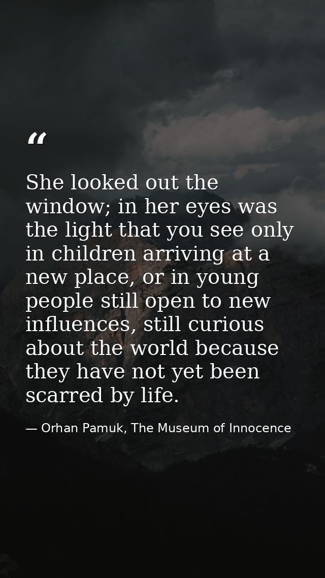 She looked out the window; in her eyes was the light that you see only in children arriving at a new place, or in young  — Orhan Pamuk, The Museum of Innocence