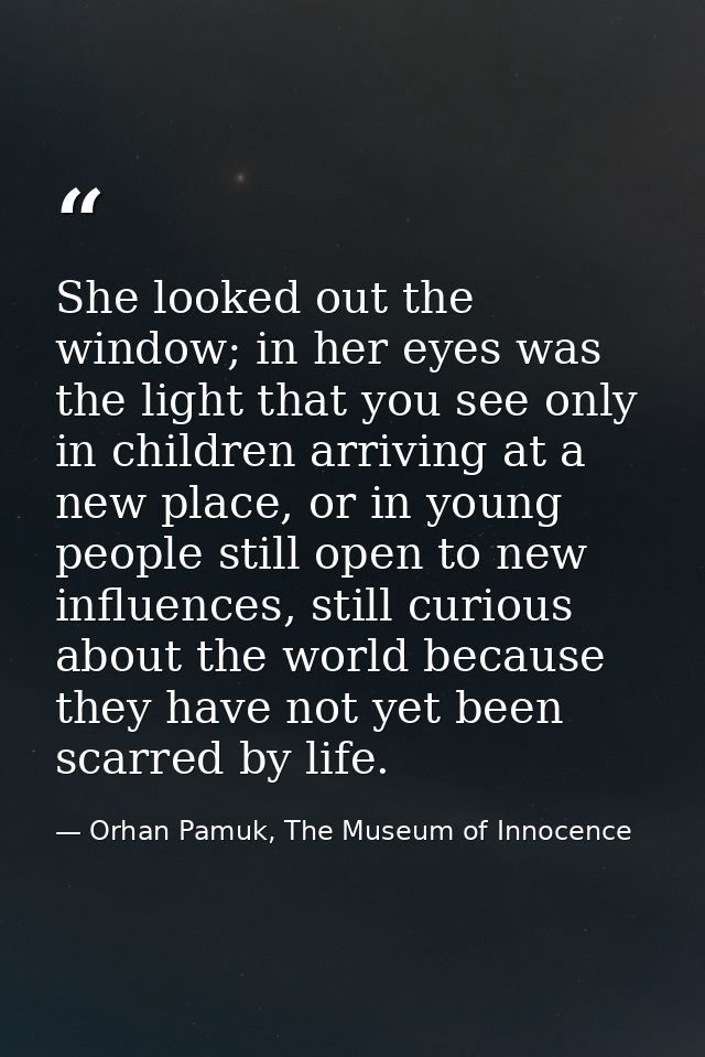 She looked out the window; in her eyes was the light that you see only in children arriving at a new place, or in young  — Orhan Pamuk, The Museum of Innocence