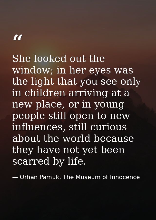 She looked out the window; in her eyes was the light that you see only in children arriving at a new place, or in young  — Orhan Pamuk, The Museum of Innocence