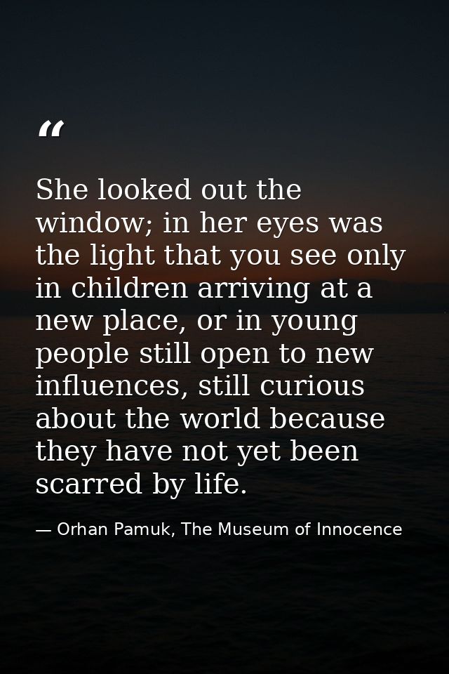 She looked out the window; in her eyes was the light that you see only in children arriving at a new place, or in young  — Orhan Pamuk, The Museum of Innocence