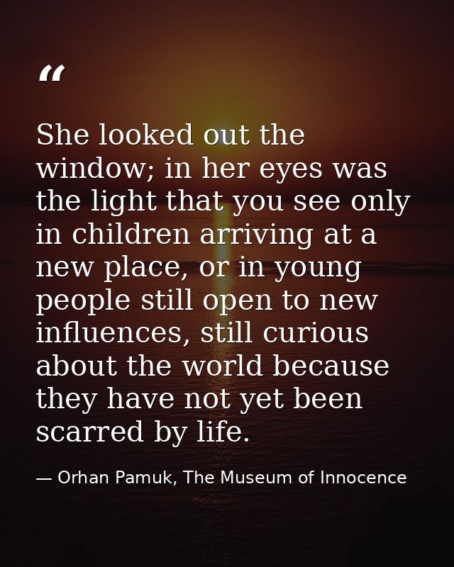 She looked out the window; in her eyes was the light that you see only in children arriving at a new place, or in young  — Orhan Pamuk, The Museum of Innocence