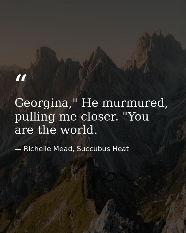 Georgina," He murmured, pulling me closer. "You are the world. — Richelle Mead, Succubus Heat