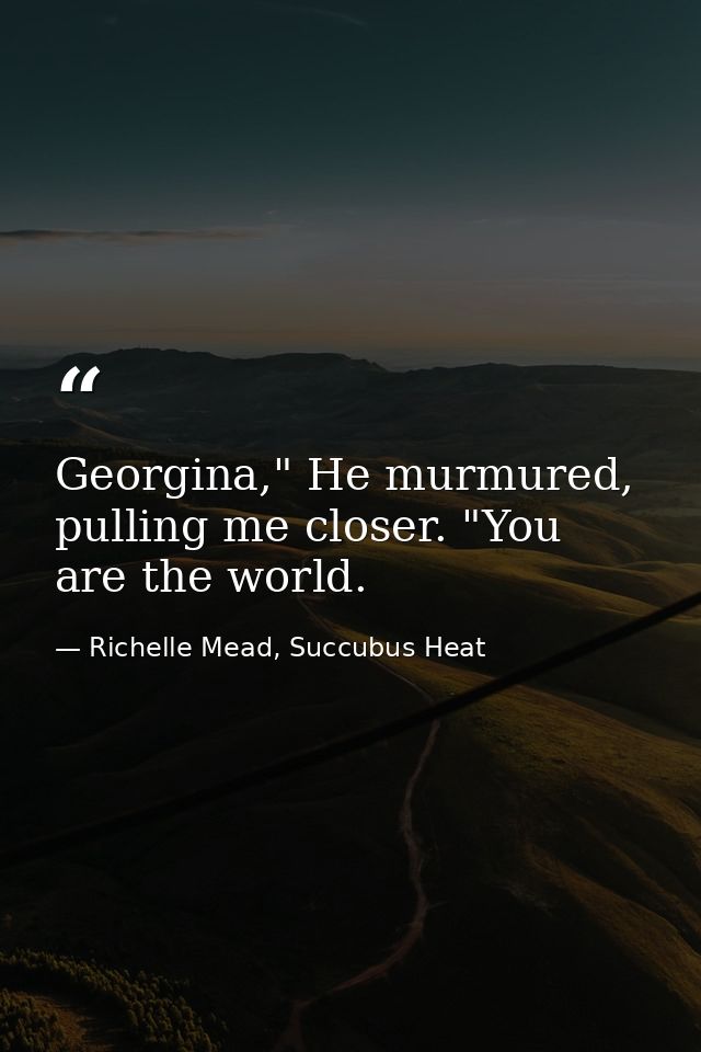 Georgina," He murmured, pulling me closer. "You are the world. — Richelle Mead, Succubus Heat