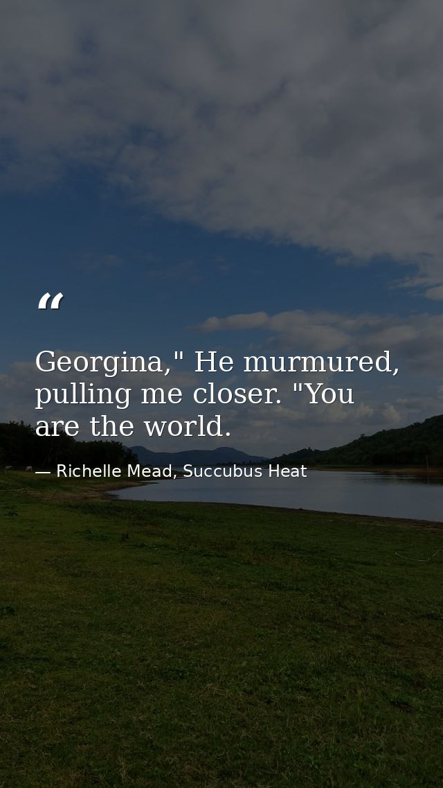 Georgina," He murmured, pulling me closer. "You are the world. — Richelle Mead, Succubus Heat
