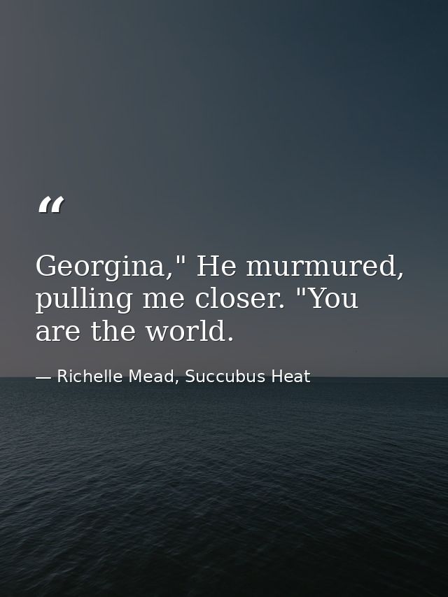 Georgina," He murmured, pulling me closer. "You are the world. — Richelle Mead, Succubus Heat