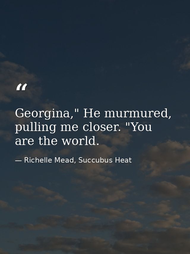 Georgina," He murmured, pulling me closer. "You are the world. — Richelle Mead, Succubus Heat