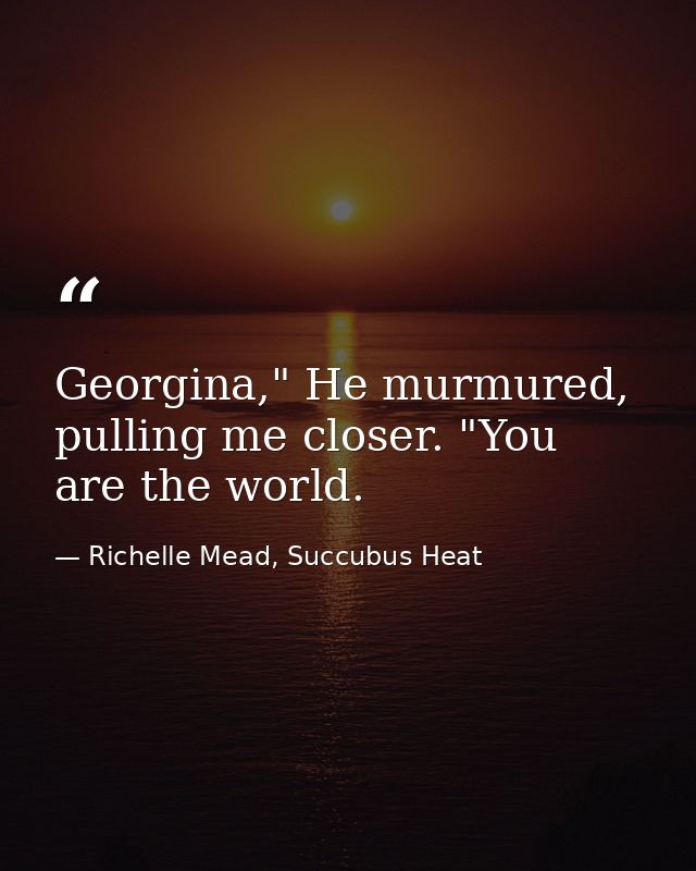 Georgina," He murmured, pulling me closer. "You are the world. — Richelle Mead, Succubus Heat
