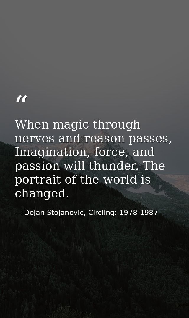 When magic through nerves and reason passes, Imagination, force, and passion will thunder. The portrait of the world is  — Dejan Stojanovic, Circling: 1978-1987