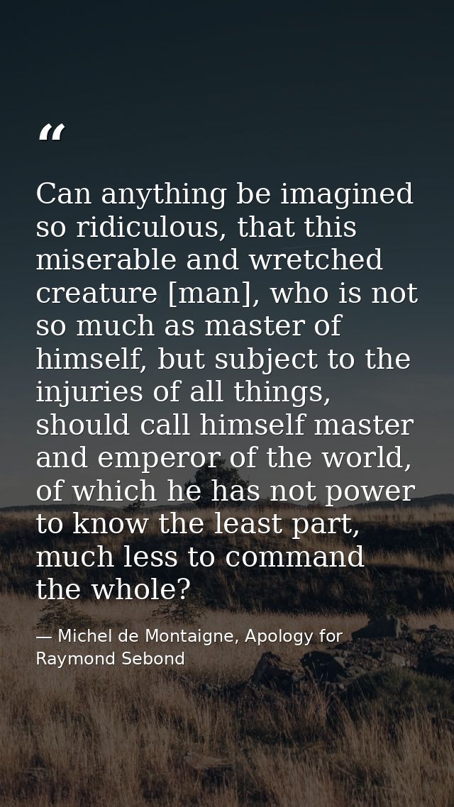 Can anything be imagined so ridiculous, that this miserable and wretched creature [man], who is not so much as master of — Michel de Montaigne, Apology for Raymond Sebond
