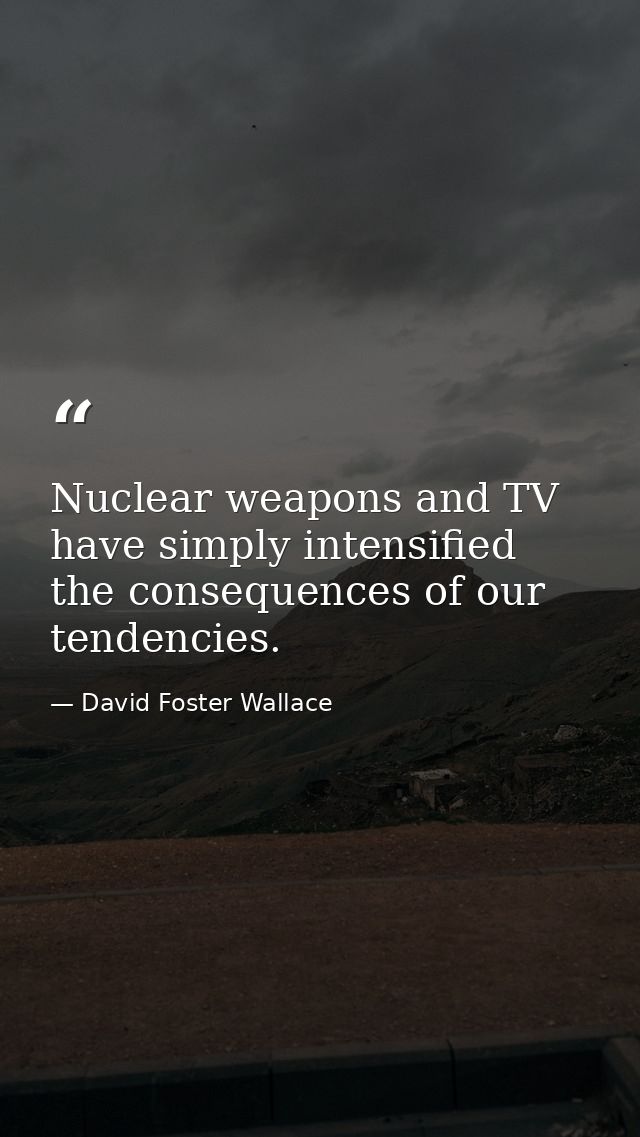 Nuclear weapons and TV have simply intensified the consequences of our tendencies. — David Foster Wallace