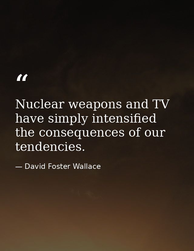 Nuclear weapons and TV have simply intensified the consequences of our tendencies. — David Foster Wallace