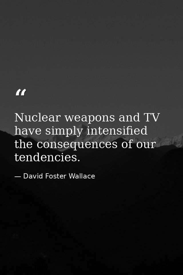 Nuclear weapons and TV have simply intensified the consequences of our tendencies. — David Foster Wallace