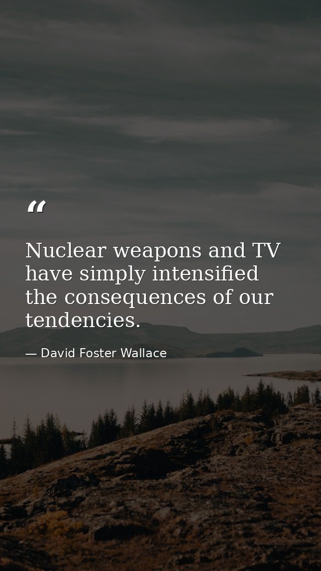 Nuclear weapons and TV have simply intensified the consequences of our tendencies. — David Foster Wallace