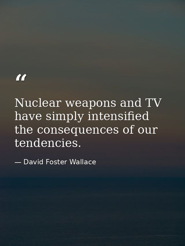 Nuclear weapons and TV have simply intensified the consequences of our tendencies. — David Foster Wallace