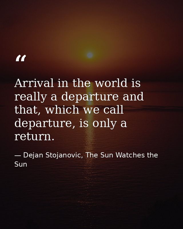 Arrival in the world is really a departure and that, which we call departure, is only a return. — Dejan Stojanovic, The Sun Watches the Sun