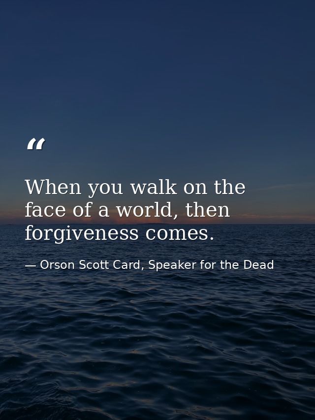 When you walk on the face of a world, then forgiveness comes. — Orson Scott Card, Speaker for the Dead