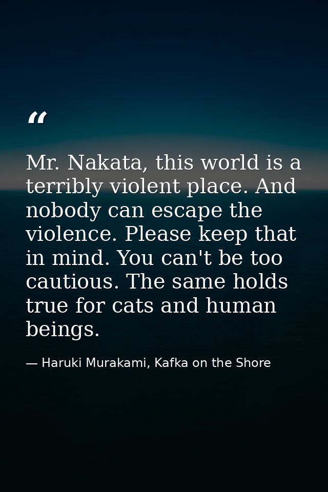 Mr. Nakata, this world is a terribly violent place. And nobody can escape the violence. Please keep that in mind. You ca — Haruki Murakami, Kafka on the Shore