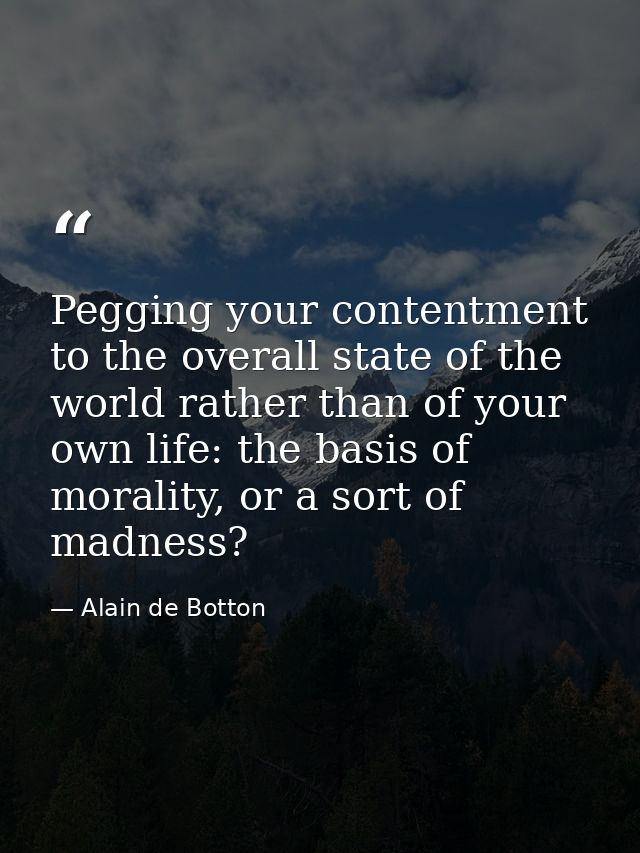 Pegging your contentment to the overall state of the world rather than of your own life: the basis of morality, or a sor — Alain de Botton