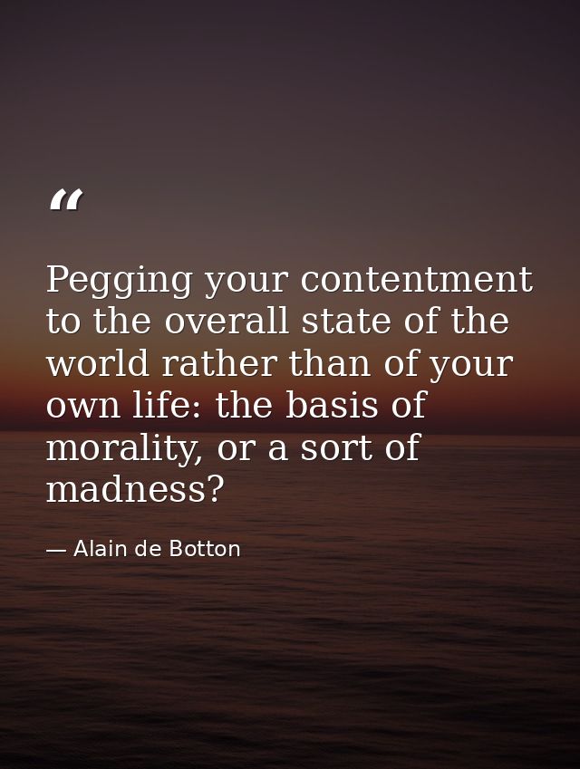 Pegging your contentment to the overall state of the world rather than of your own life: the basis of morality, or a sor — Alain de Botton