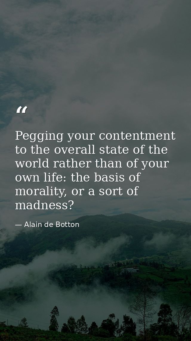 Pegging your contentment to the overall state of the world rather than of your own life: the basis of morality, or a sor — Alain de Botton