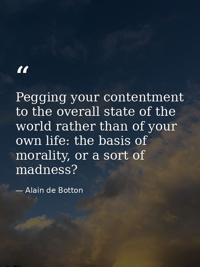 Pegging your contentment to the overall state of the world rather than of your own life: the basis of morality, or a sor — Alain de Botton