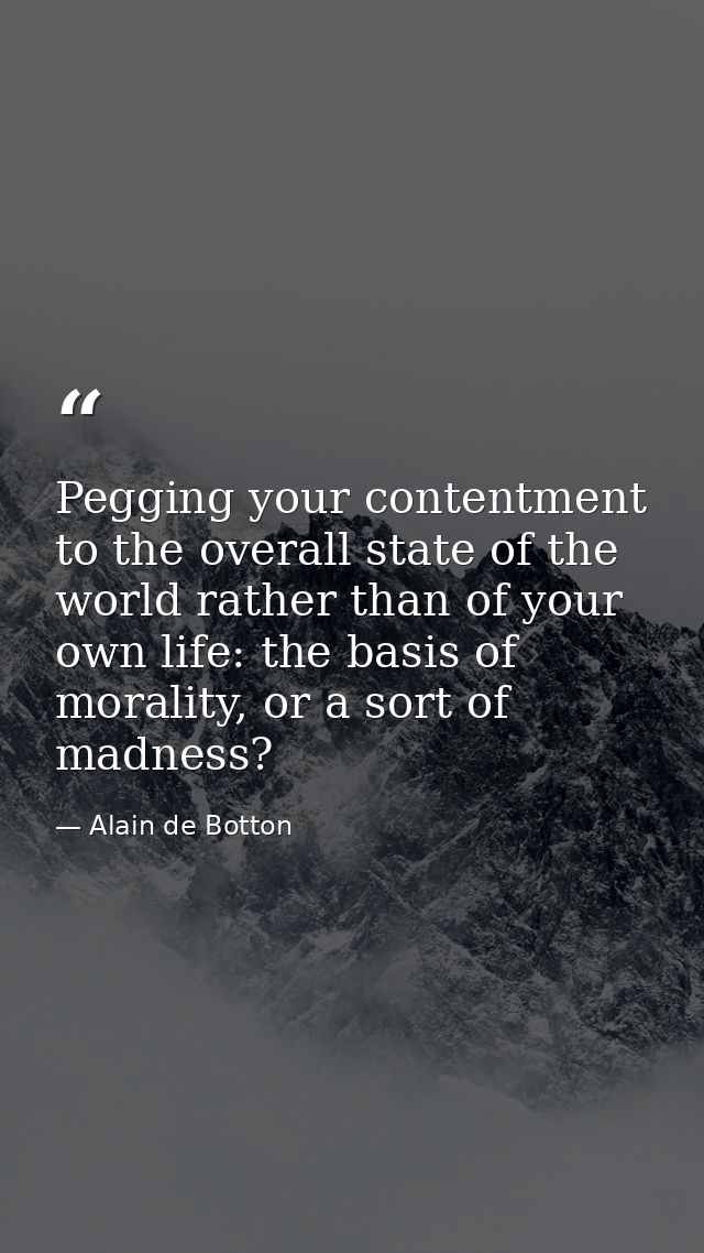 Pegging your contentment to the overall state of the world rather than of your own life: the basis of morality, or a sor — Alain de Botton