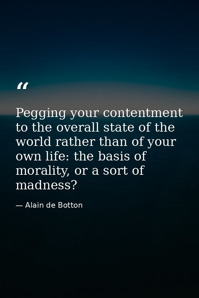 Pegging your contentment to the overall state of the world rather than of your own life: the basis of morality, or a sor — Alain de Botton