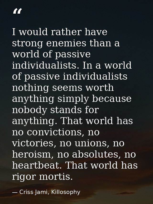 I would rather have strong enemies than a world of passive individualists. In a world of passive individualists nothing  — Criss Jami, Killosophy
