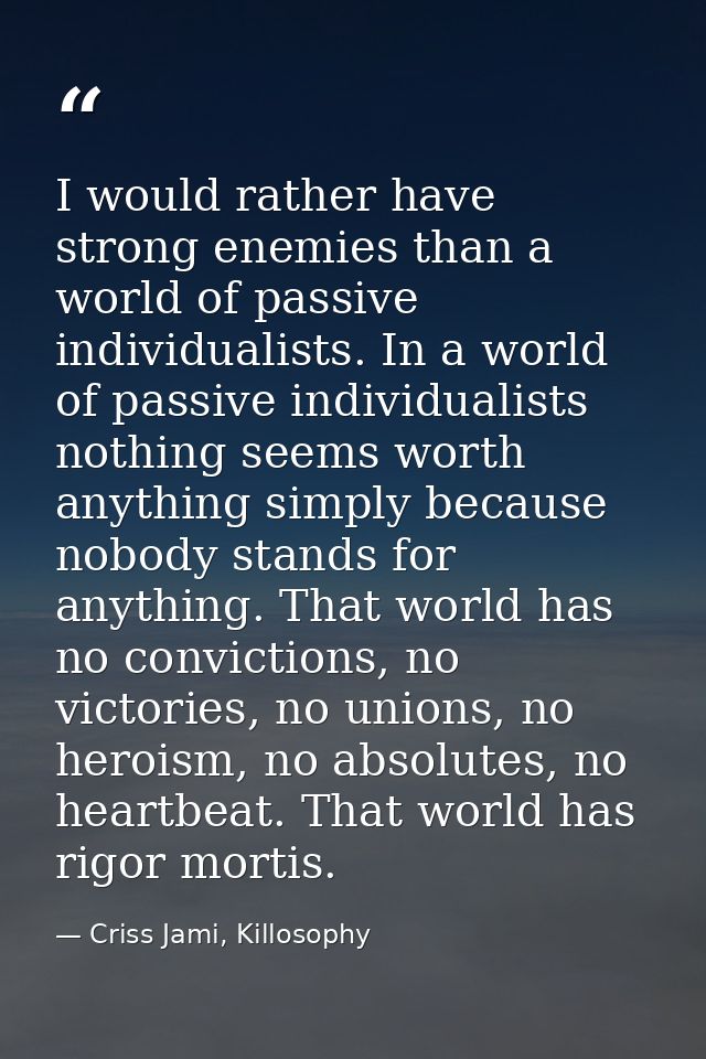 I would rather have strong enemies than a world of passive individualists. In a world of passive individualists nothing  — Criss Jami, Killosophy