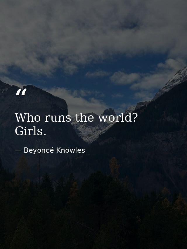 Who runs the world? Girls. — Beyoncé Knowles