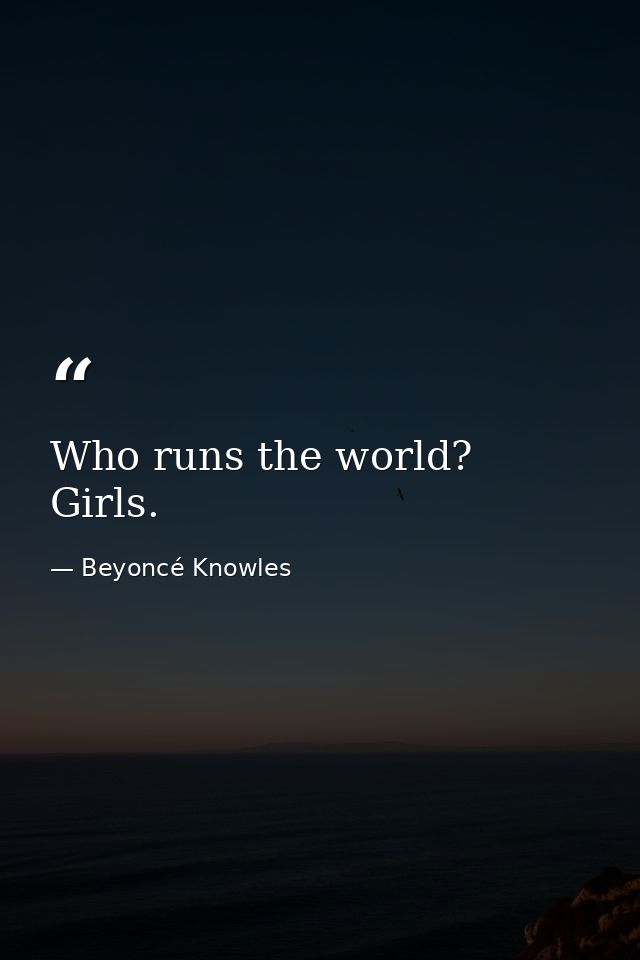 Who runs the world? Girls. — Beyoncé Knowles