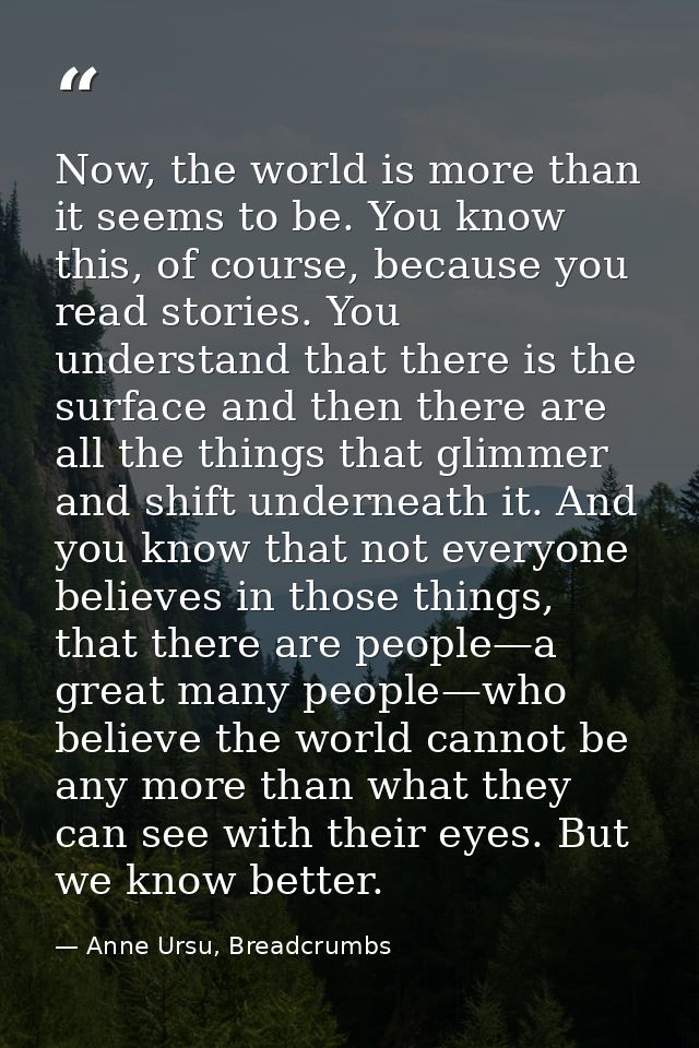 Now, the world is more than it seems to be. You know this, of course, because you read stories. You understand that ther — Anne Ursu, Breadcrumbs