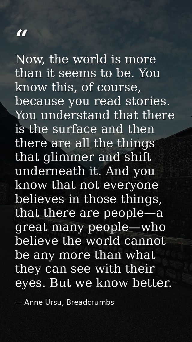 Now, the world is more than it seems to be. You know this, of course, because you read stories. You understand that ther — Anne Ursu, Breadcrumbs