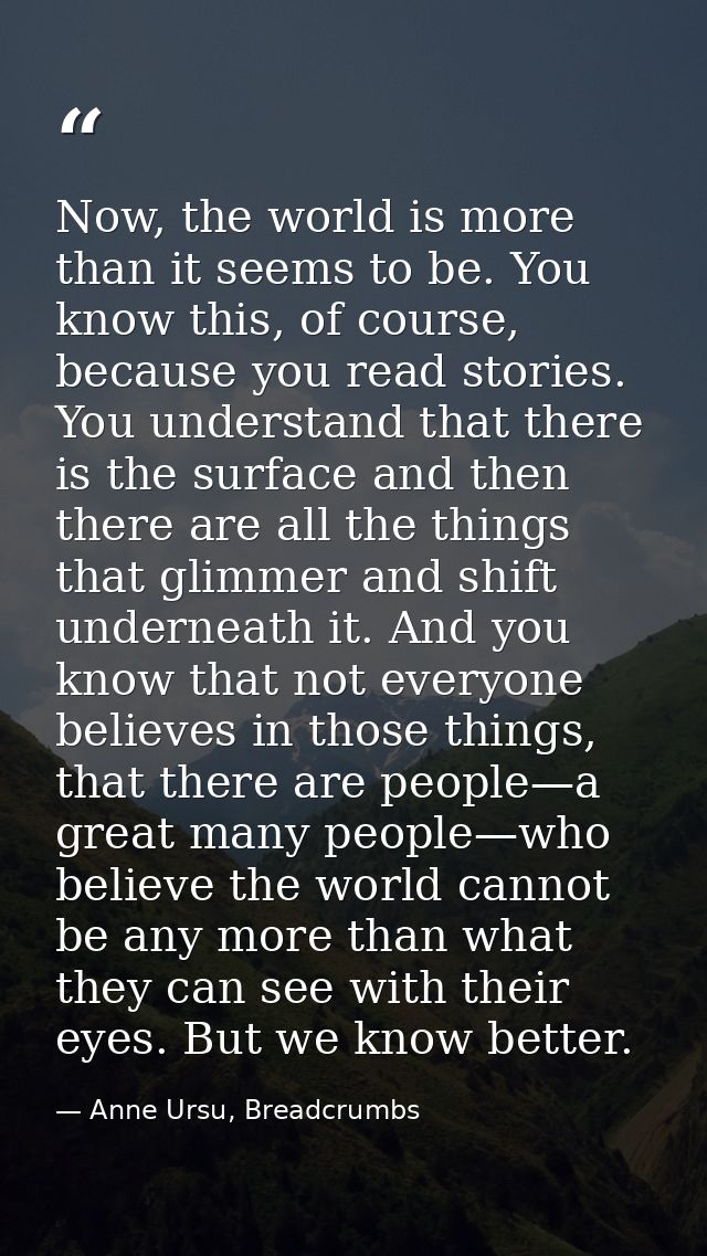 Now, the world is more than it seems to be. You know this, of course, because you read stories. You understand that ther — Anne Ursu, Breadcrumbs