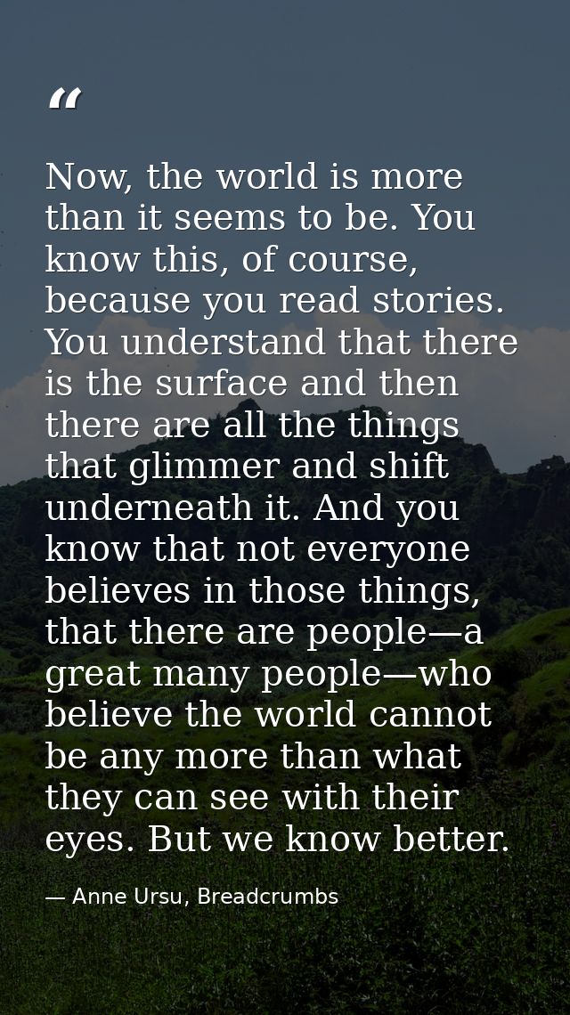 Now, the world is more than it seems to be. You know this, of course, because you read stories. You understand that ther — Anne Ursu, Breadcrumbs