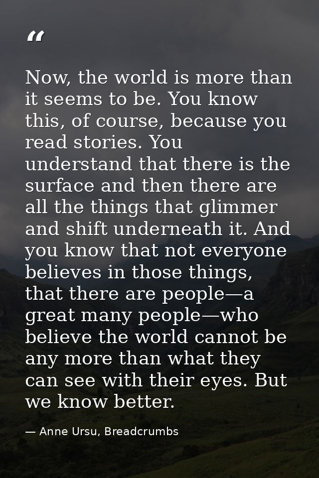 Now, the world is more than it seems to be. You know this, of course, because you read stories. You understand that ther — Anne Ursu, Breadcrumbs